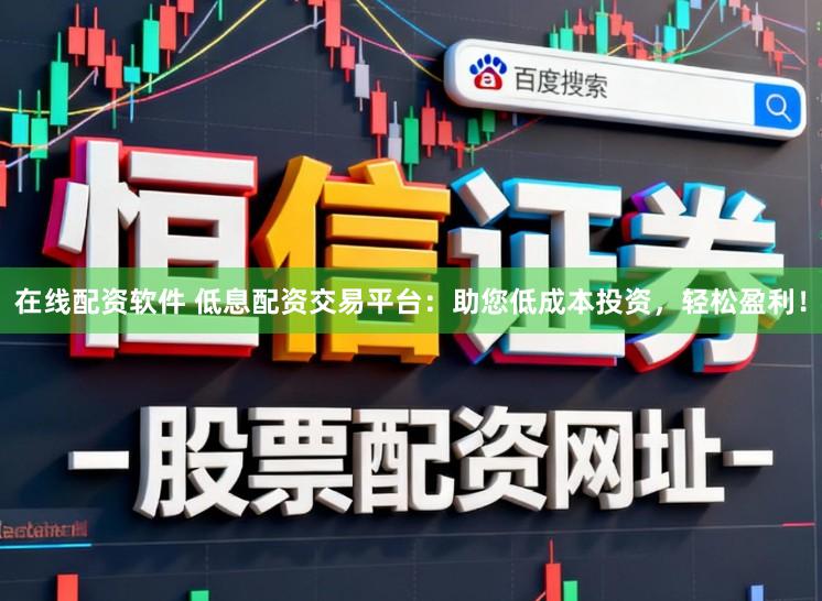 在线配资软件 低息配资交易平台：助您低成本投资，轻松盈利！