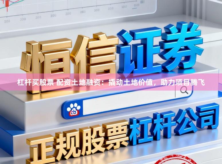 杠杆买股票 配资土地融资：撬动土地价值，助力项目腾飞