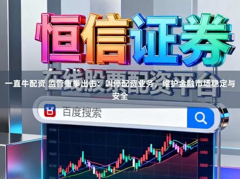 一直牛配资 监管重拳出击：叫停配资业务，维护金融市场稳定与安全