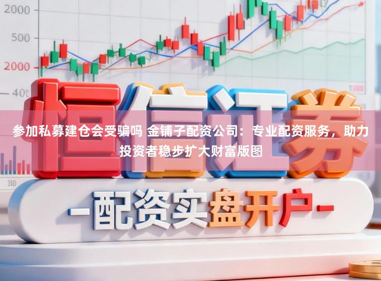 参加私募建仓会受骗吗 金铺子配资公司：专业配资服务，助力投资者稳步扩大财富版图