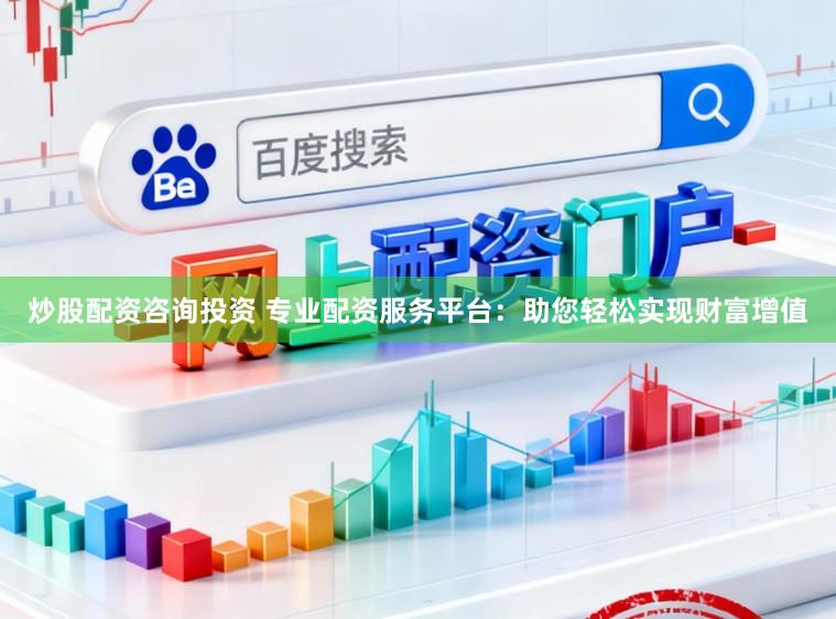 炒股配资咨询投资 专业配资服务平台：助您轻松实现财富增值