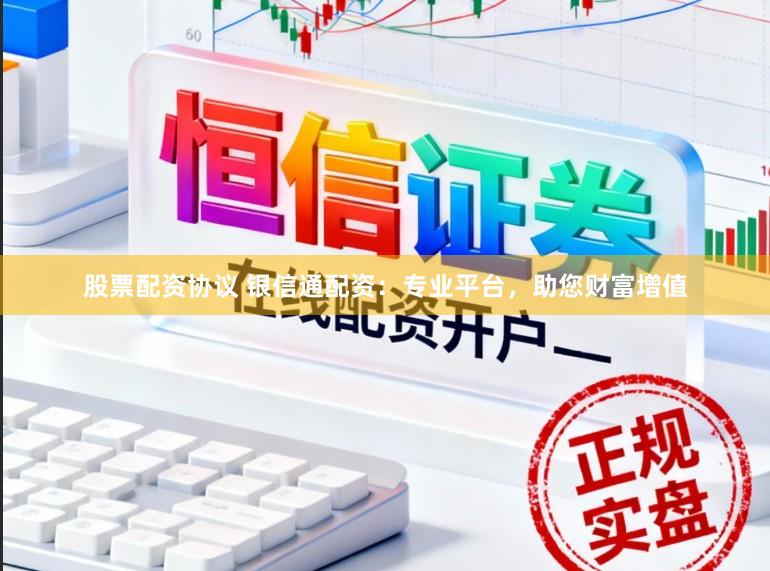 股票配资协议 银信通配资：专业平台，助您财富增值