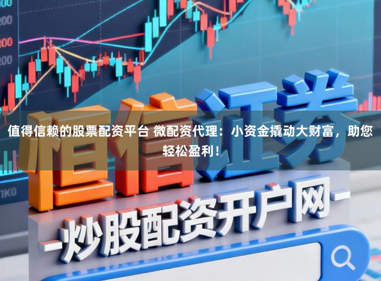值得信赖的股票配资平台 微配资代理：小资金撬动大财富，助您轻松盈利！