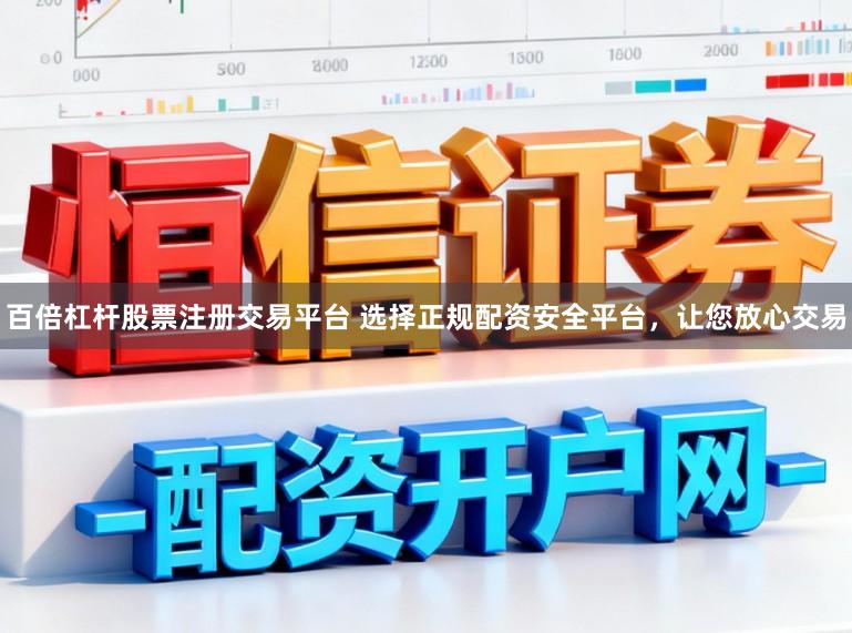百倍杠杆股票注册交易平台 选择正规配资安全平台，让您放心交易