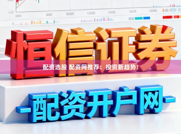 配资选股 配资网推荐：投资新趋势！