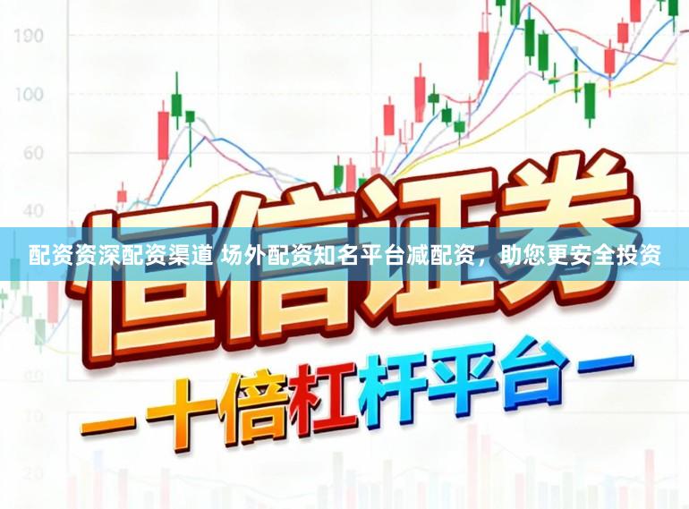 配资资深配资渠道 场外配资知名平台减配资，助您更安全投资