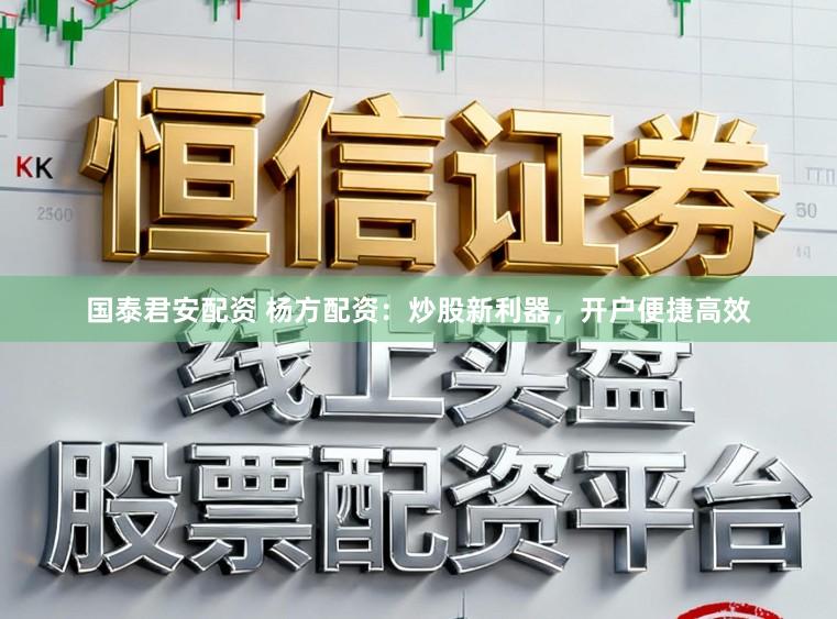国泰君安配资 杨方配资：炒股新利器，开户便捷高效