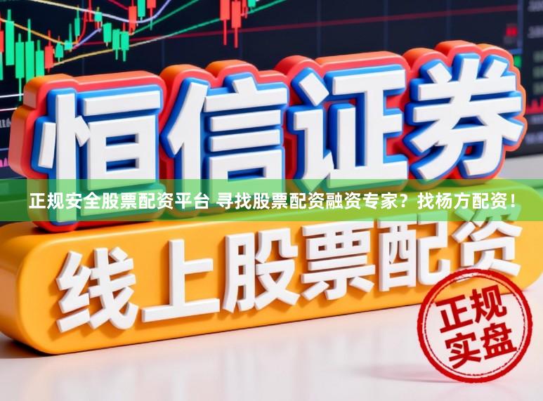 正规安全股票配资平台 寻找股票配资融资专家？找杨方配资！