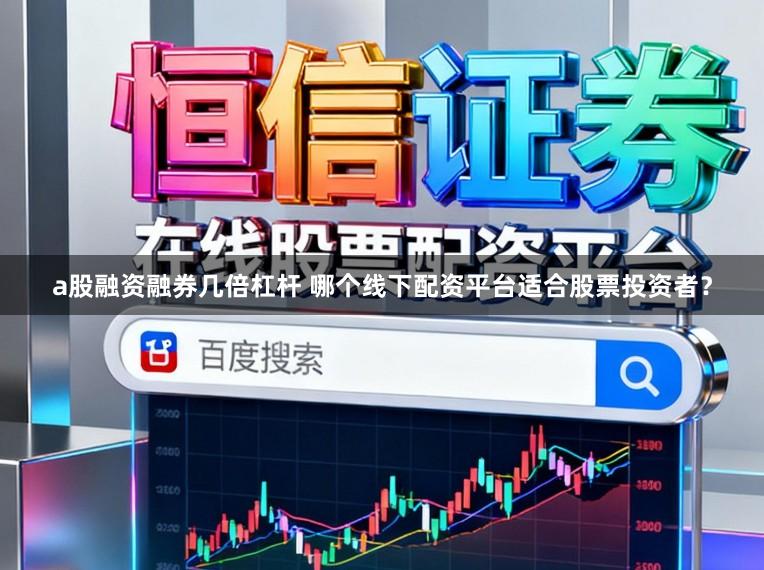 a股融资融券几倍杠杆 哪个线下配资平台适合股票投资者？