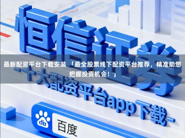 最新配资平台下载安装 「最全股票线下配资平台推荐，精准助您把握投资机会！」
