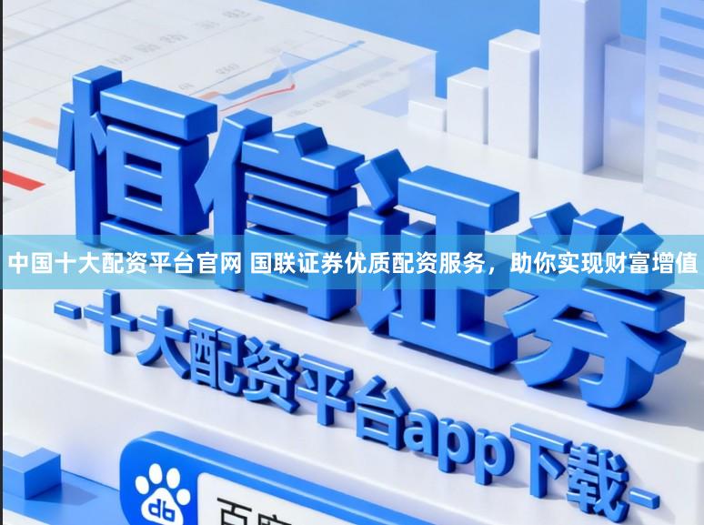 中国十大配资平台官网 国联证券优质配资服务，助你实现财富增值