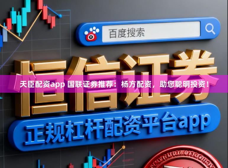天臣配资app 国联证券推荐：杨方配资，助您聪明投资！