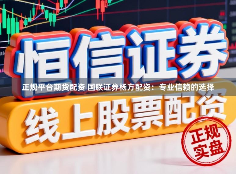 正规平台期货配资 国联证券杨方配资：专业信赖的选择