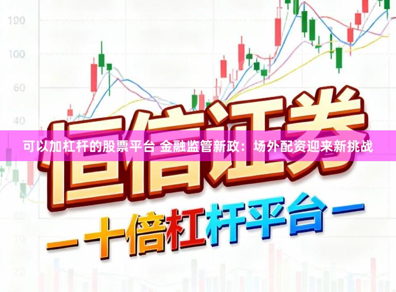 可以加杠杆的股票平台 金融监管新政：场外配资迎来新挑战