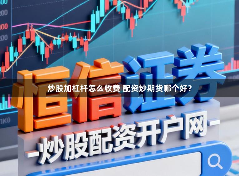 炒股加杠杆怎么收费 配资炒期货哪个好?