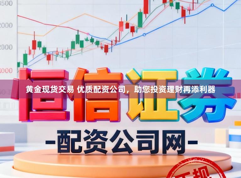 黄金现货交易 优质配资公司，助您投资理财再添利器