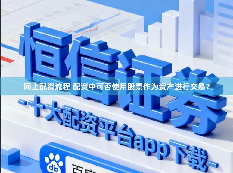 网上配资流程 配资中可否使用股票作为资产进行交易？