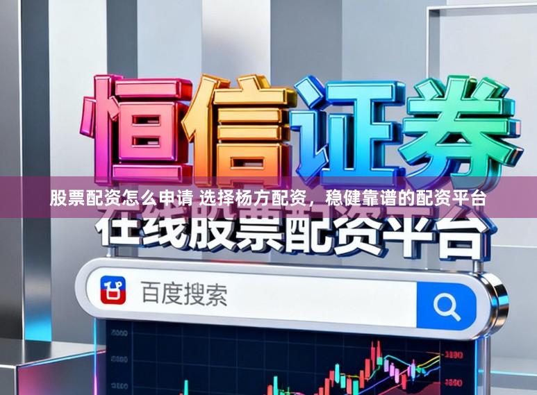 股票配资怎么申请 选择杨方配资,稳健靠谱的配资平台