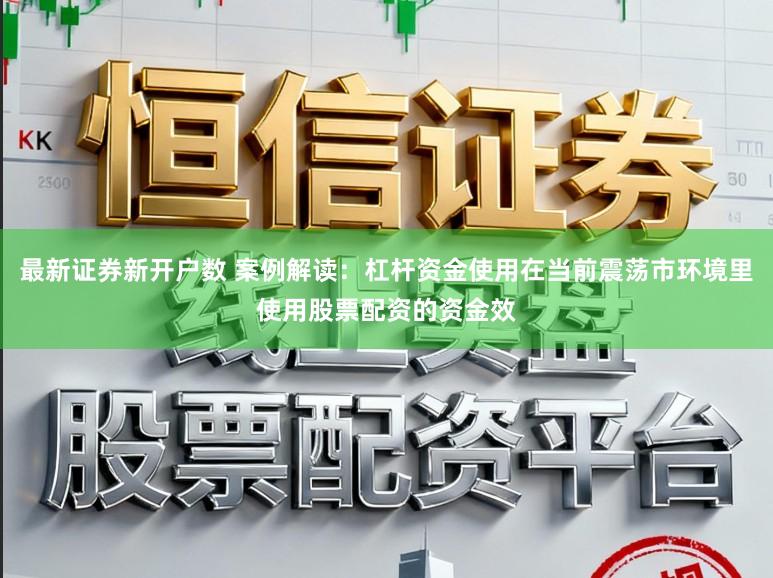 最新证券新开户数 案例解读：杠杆资金使用在当前震荡市环境里使用股票配资的资金效