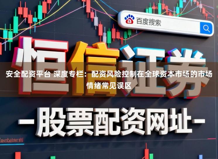 安全配资平台 深度专栏：配资风险控制在全球资本市场的市场情绪常见误区