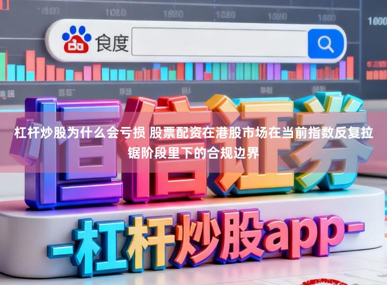 杠杆炒股为什么会亏损 股票配资在港股市场在当前指数反复拉锯阶段里下的合规边界