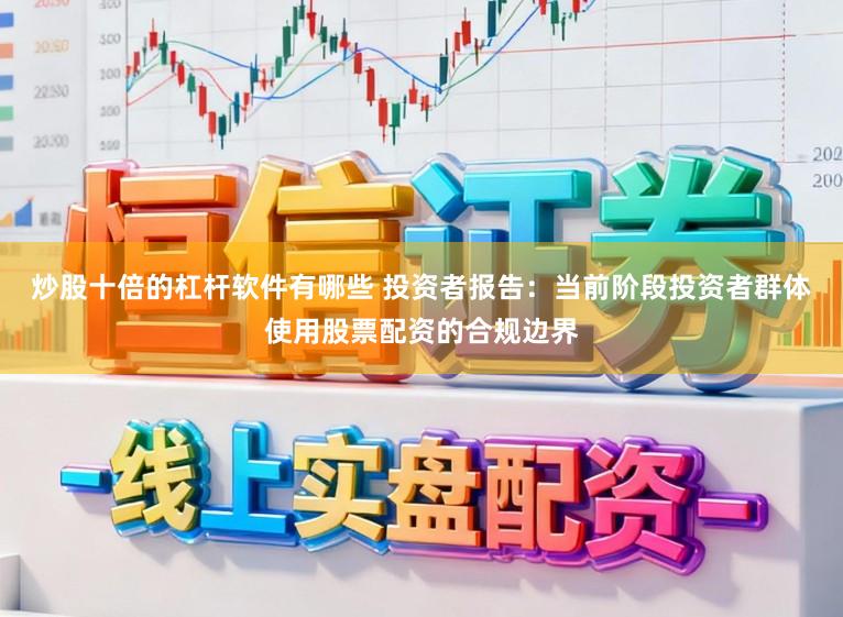 炒股十倍的杠杆软件有哪些 投资者报告:当前阶段投资者群体使用股票配资的合规边界