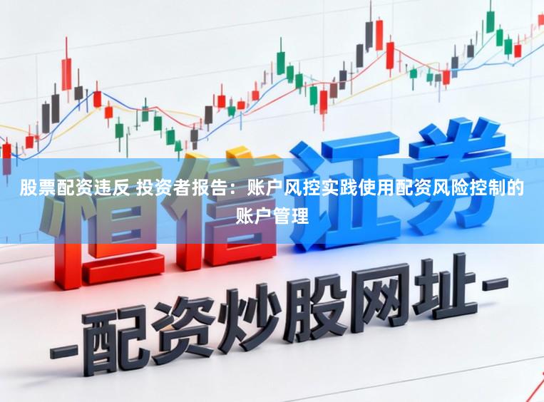 股票配资违反 投资者报告：账户风控实践使用配资风险控制的账户管理