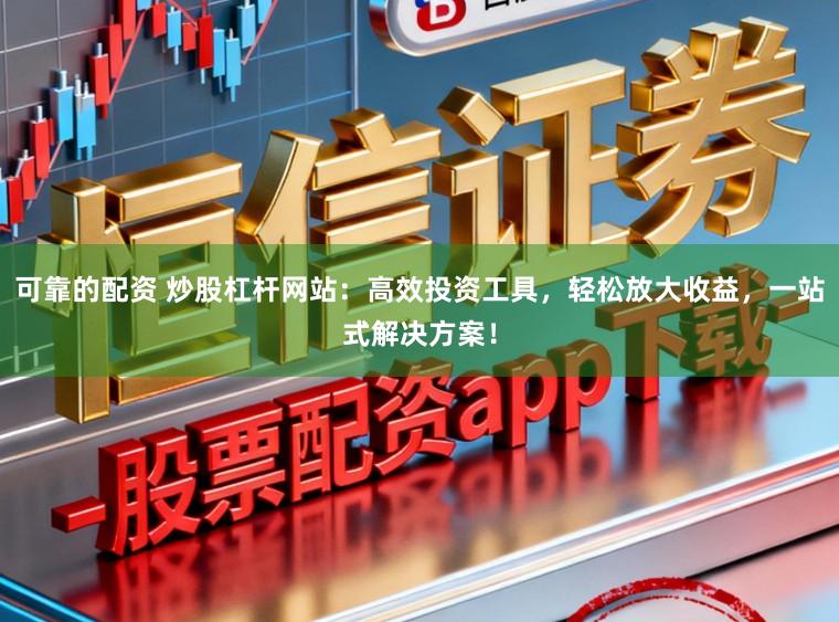 可靠的配资 炒股杠杆网站：高效投资工具，轻松放大收益，一站式解决方案！