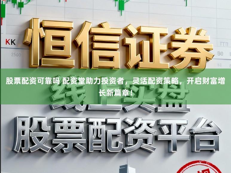 股票配资可靠吗 配资堂助力投资者，灵活配资策略，开启财富增长新篇章！
