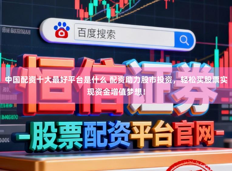 中国配资十大最好平台是什么 配资助力股市投资，轻松买股票实现资金增值梦想！