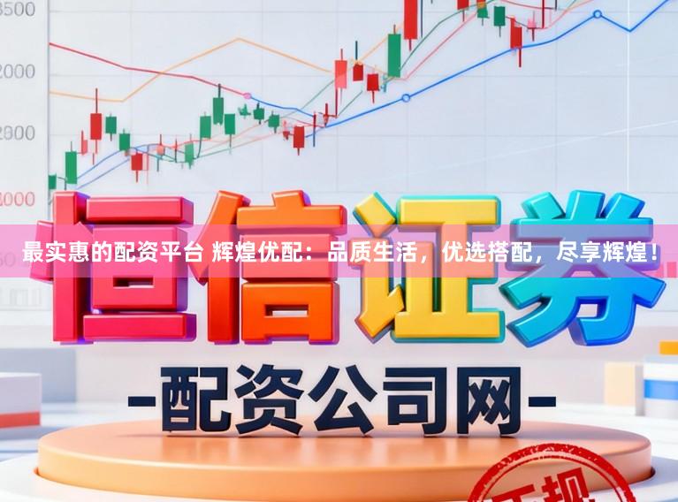 最实惠的配资平台 辉煌优配：品质生活，优选搭配，尽享辉煌！