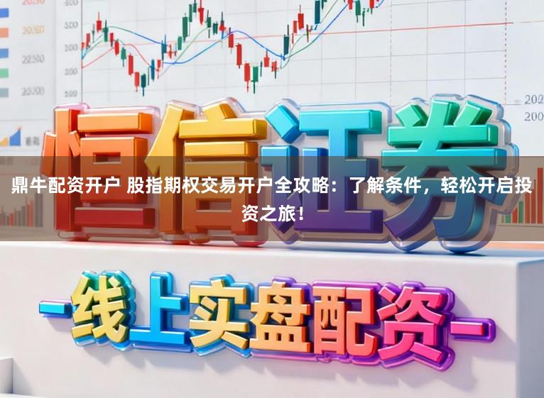 鼎牛配资开户 股指期权交易开户全攻略：了解条件，轻松开启投资之旅！