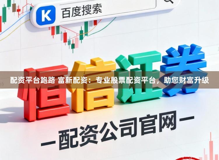 配资平台跑路 富新配资：专业股票配资平台，助您财富升级