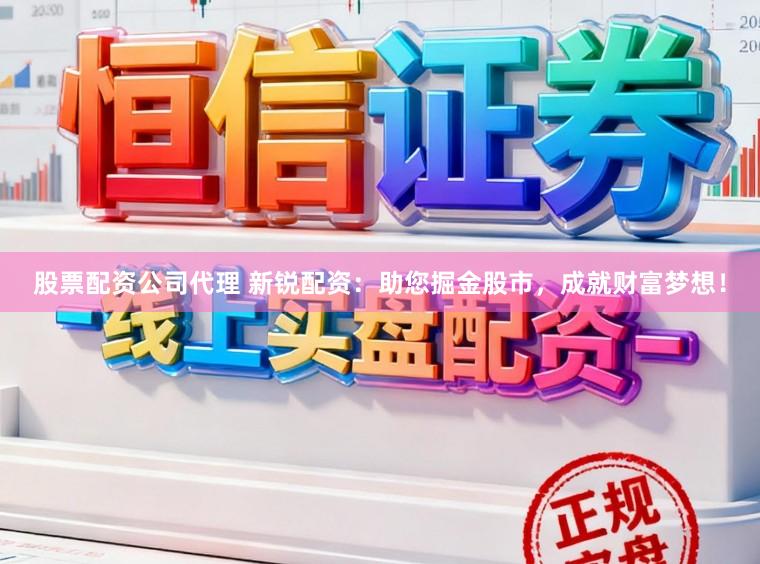 股票配资公司代理 新锐配资：助您掘金股市，成就财富梦想！