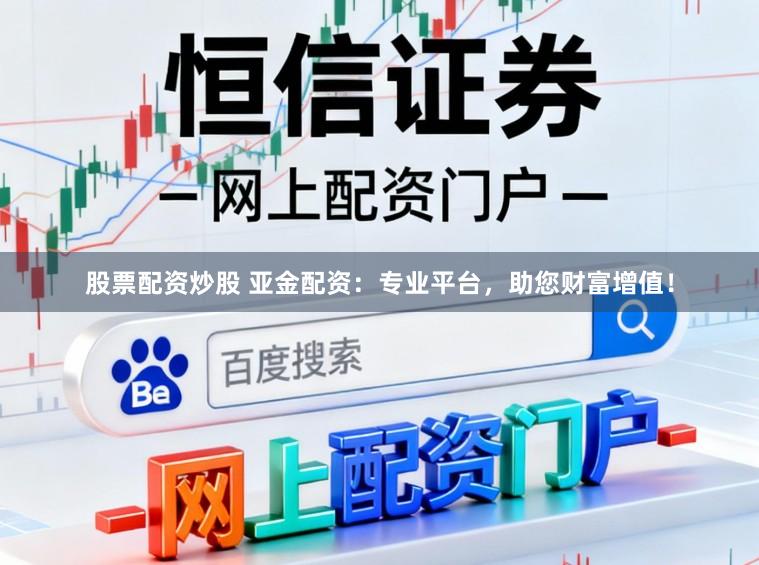 股票配资炒股 亚金配资：专业平台，助您财富增值！