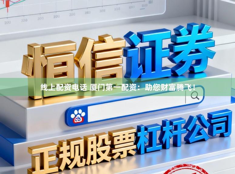 线上配资电话 厦门第一配资：助您财富腾飞！
