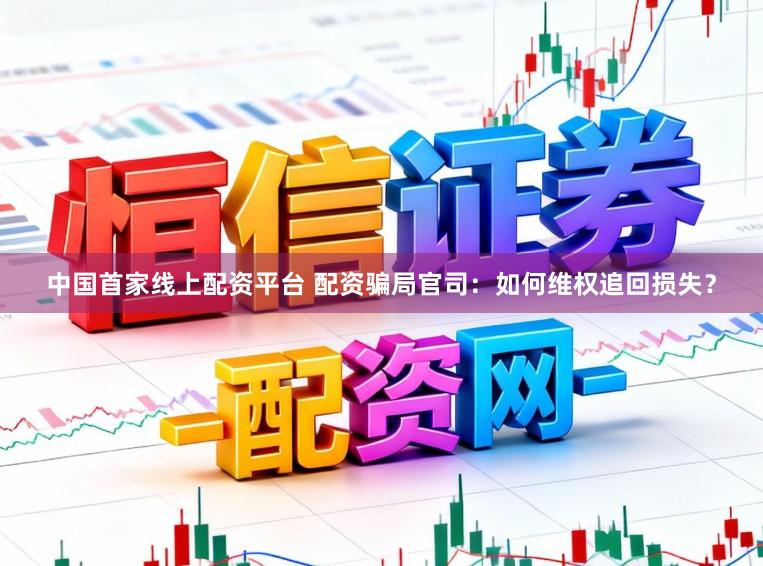 中国首家线上配资平台 配资骗局官司：如何维权追回损失？