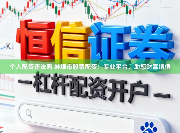 个人配资违法吗 蚌埠市股票配资:专业平台,助您财富增值