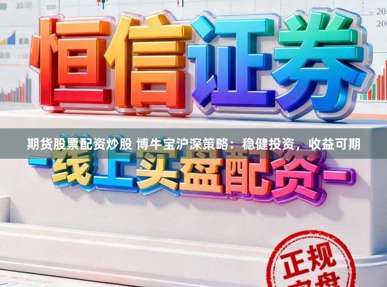 期货股票配资炒股 博牛宝沪深策略：稳健投资，收益可期